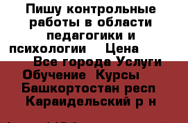 Пишу контрольные работы в области педагогики и психологии. › Цена ­ 300-650 - Все города Услуги » Обучение. Курсы   . Башкортостан респ.,Караидельский р-н